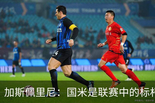 加斯佩里尼：国米是联赛中的标杆球队 明天我们全员均可出战
